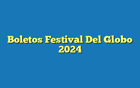 Boletos Festival Del Globo 2024