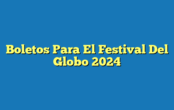 Boletos Para El Festival Del Globo 2024