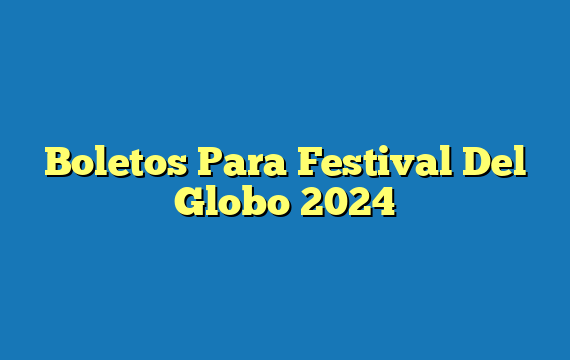 Boletos Para Festival Del Globo  2024