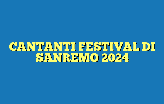 CANTANTI FESTIVAL DI SANREMO 2024