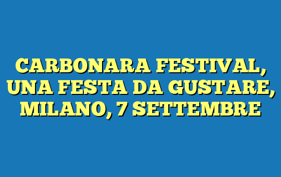 CARBONARA FESTIVAL, UNA FESTA DA GUSTARE, MILANO, 7 SETTEMBRE
