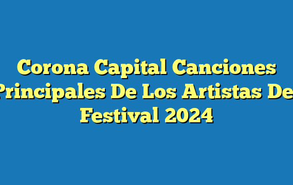 Corona Capital  Canciones Principales De Los Artistas Del Festival 2024