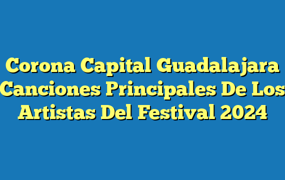 Corona Capital Guadalajara Canciones Principales De Los Artistas Del Festival 2024
