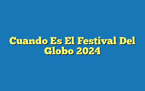 Cuando Es El Festival Del Globo  2024