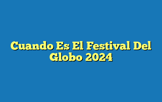 Cuando Es El Festival Del Globo 2024