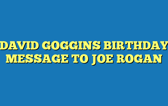 DAVID GOGGINS BIRTHDAY MESSAGE TO JOE ROGAN