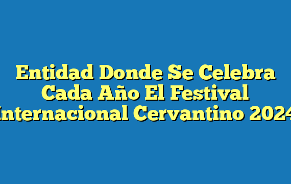 Entidad Donde Se Celebra Cada Año El Festival Internacional Cervantino 2024