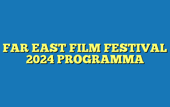 FAR EAST FILM FESTIVAL 2024 PROGRAMMA
