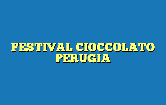 FESTIVAL CIOCCOLATO PERUGIA