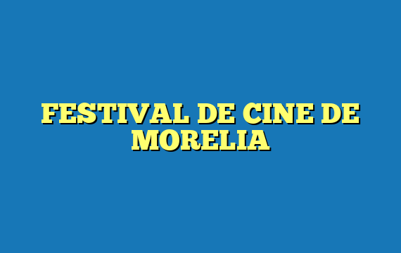 FESTIVAL DE CINE DE MORELIA