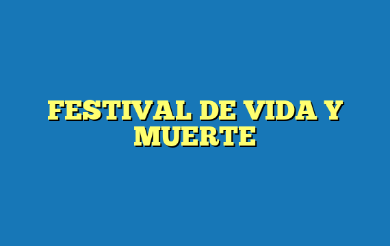 FESTIVAL DE VIDA Y MUERTE