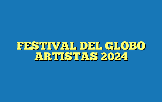 FESTIVAL DEL GLOBO  ARTISTAS 2024
