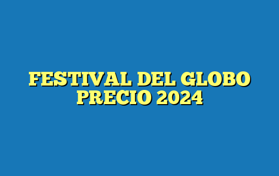 FESTIVAL DEL GLOBO  PRECIO 2024