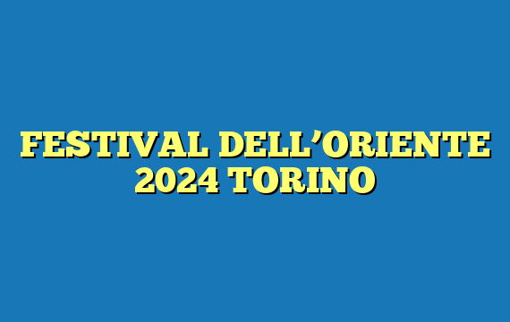 FESTIVAL DELL’ORIENTE 2024 TORINO