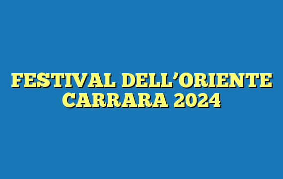 FESTIVAL DELL’ORIENTE CARRARA 2024