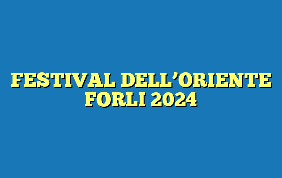 FESTIVAL DELL’ORIENTE FORLI 2024