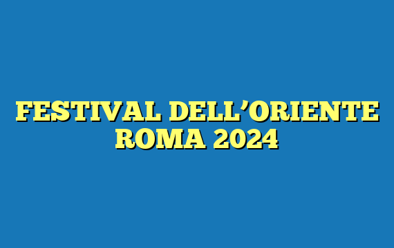 FESTIVAL DELL’ORIENTE ROMA 2024
