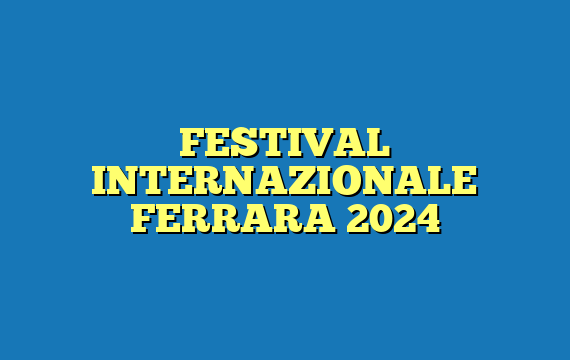 FESTIVAL INTERNAZIONALE FERRARA 2024
