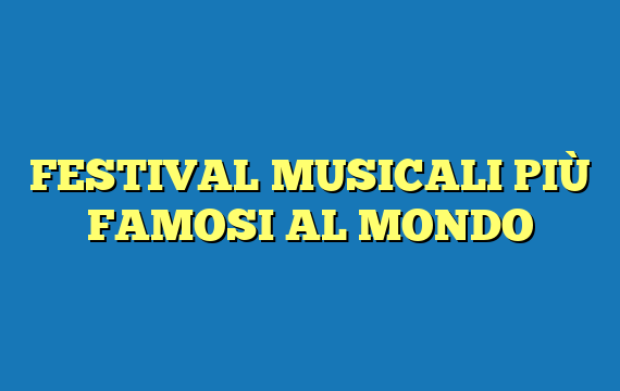 FESTIVAL MUSICALI PIÙ FAMOSI AL MONDO