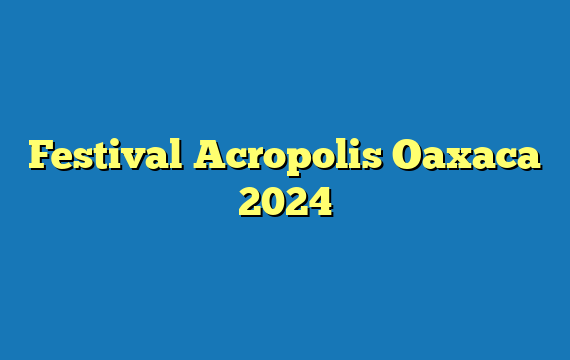 Festival Acropolis Oaxaca 2024