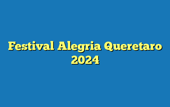 Festival Alegria Queretaro 2024