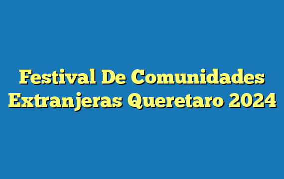 Festival De Comunidades Extranjeras  Queretaro 2024