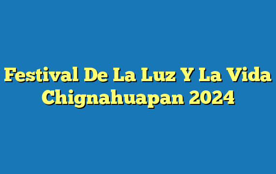 Festival De La Luz Y La Vida Chignahuapan  2024