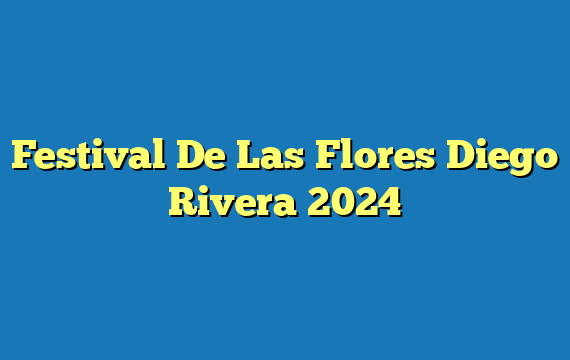 Festival De Las Flores Diego Rivera 2024