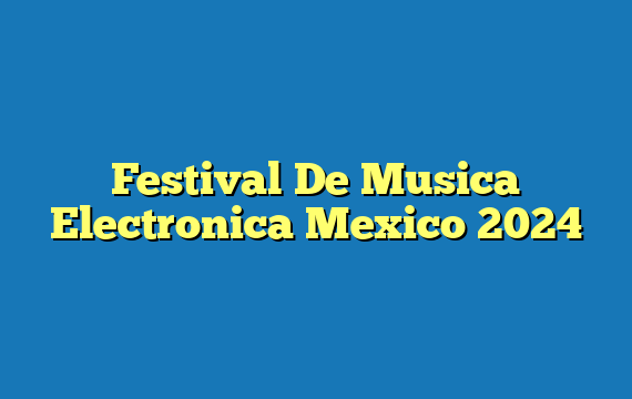 Festival De Musica Electronica Mexico  2024