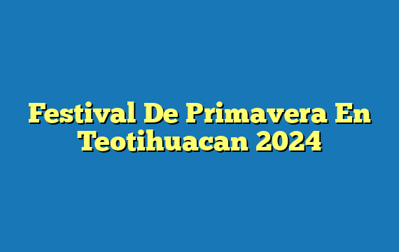 Festival De Primavera En Teotihuacan  2024
