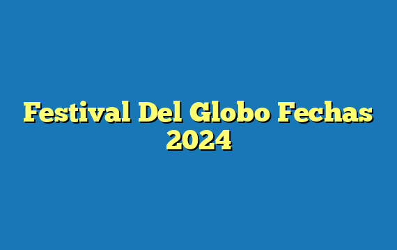 Festival Del Globo  Fechas 2024