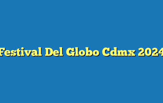Festival Del Globo Cdmx 2024
