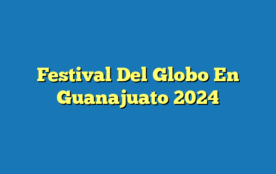 Festival Del Globo En Guanajuato 2024