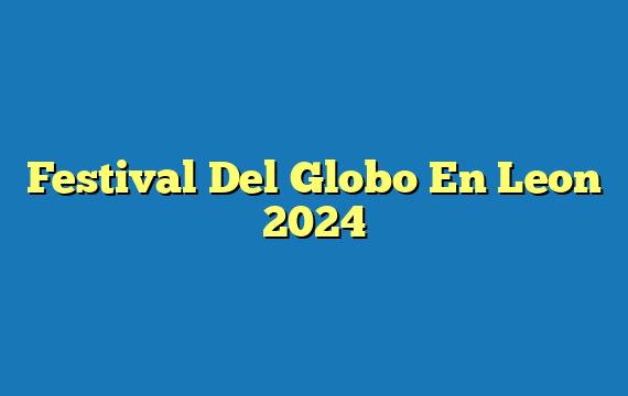 Festival Del Globo En Leon  2024