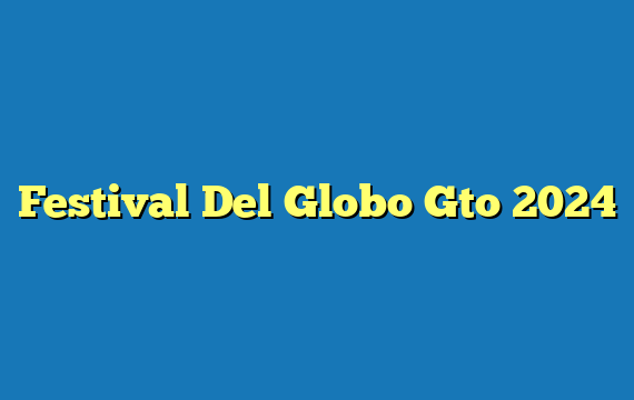 Festival Del Globo Gto 2024