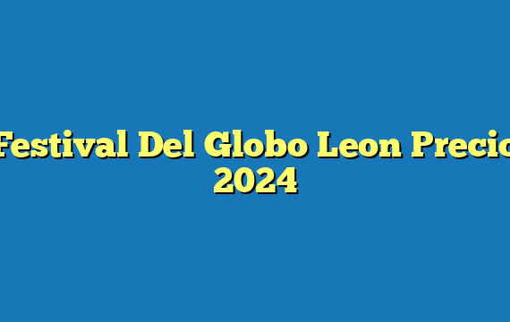 Festival Del Globo Leon  Precio 2024