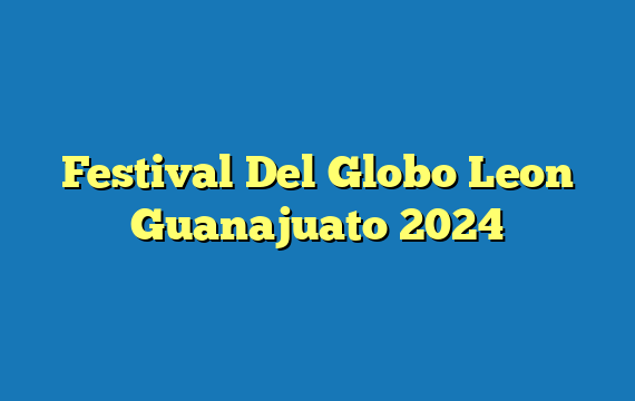 Festival Del Globo Leon Guanajuato  2024