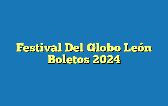 Festival Del Globo León  Boletos 2024