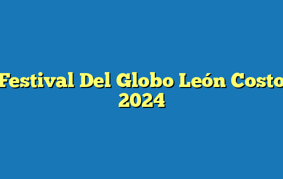 Festival Del Globo León  Costo 2024
