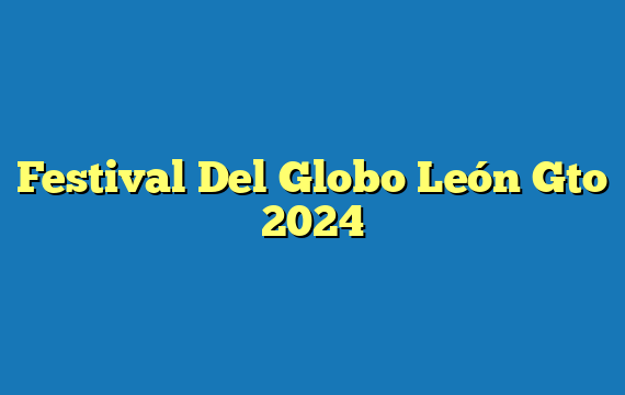 Festival Del Globo León Gto 2024