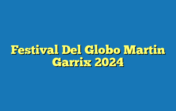 Festival Del Globo Martin Garrix 2024