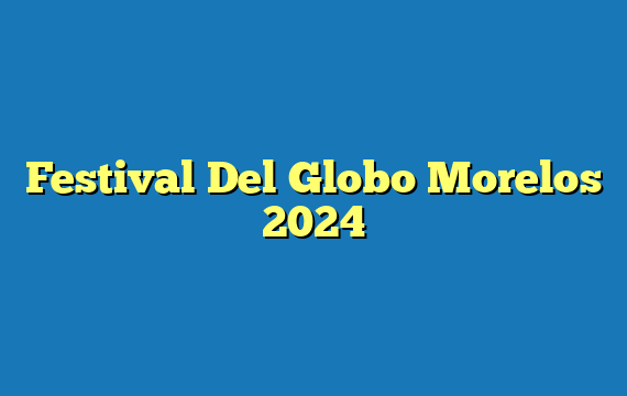 Festival Del Globo Morelos  2024