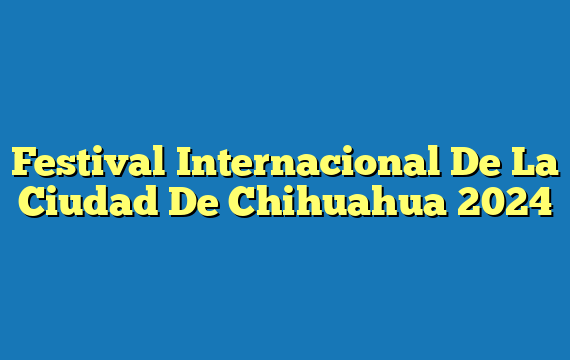 Festival Internacional De La Ciudad De Chihuahua 2024