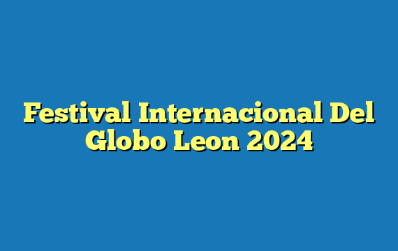 Festival Internacional Del Globo Leon  2024