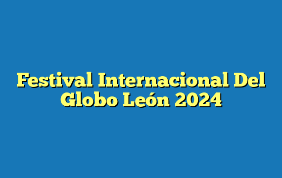 Festival Internacional Del Globo León  2024