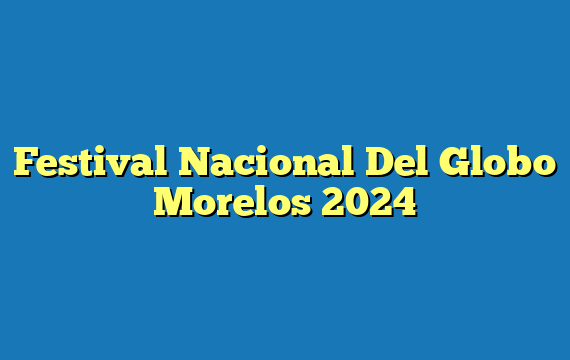 Festival Nacional Del Globo Morelos  2024