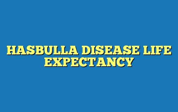 HASBULLA DISEASE LIFE EXPECTANCY