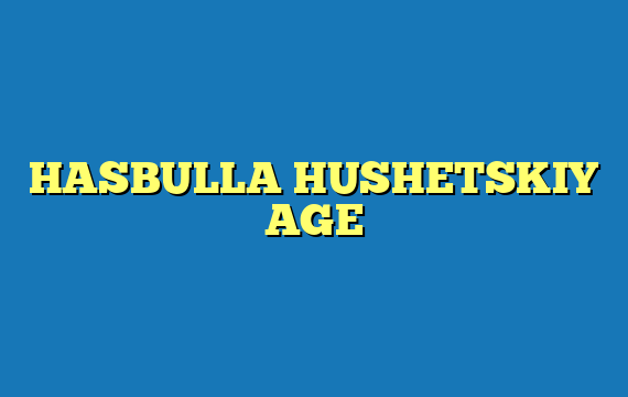 HASBULLA HUSHETSKIY AGE