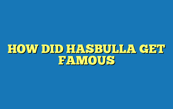 HOW DID HASBULLA GET FAMOUS