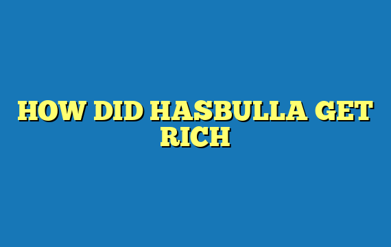 HOW DID HASBULLA GET RICH